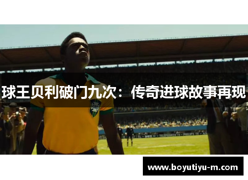 球王贝利破门九次：传奇进球故事再现