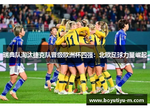 瑞典队淘汰捷克队晋级欧洲杯四强：北欧足球力量崛起