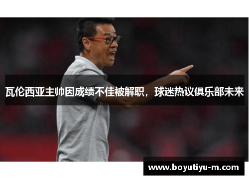 瓦伦西亚主帅因成绩不佳被解职，球迷热议俱乐部未来