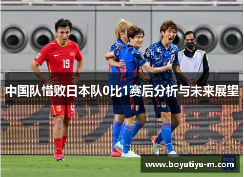 中国队惜败日本队0比1赛后分析与未来展望
