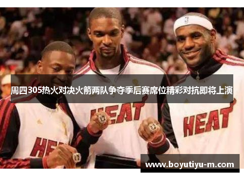 周四305热火对决火箭两队争夺季后赛席位精彩对抗即将上演