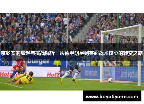 京多安的崛起与挑战解析：从德甲明星到英超战术核心的转变之路