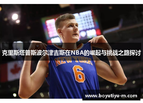 克里斯塔普斯波尔津吉斯在NBA的崛起与挑战之路探讨