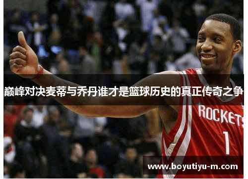 巅峰对决麦蒂与乔丹谁才是篮球历史的真正传奇之争