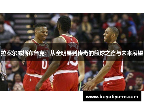 拉塞尔威斯布鲁克：从全明星到传奇的篮球之路与未来展望