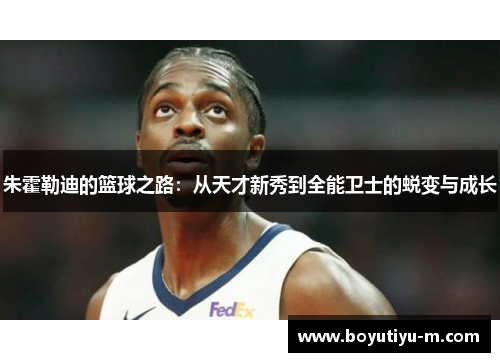 朱霍勒迪的篮球之路：从天才新秀到全能卫士的蜕变与成长